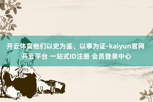 开云体育他们以史为鉴、以事为证-kaiyun官网 开云平台 一站式ID注册 会员登录中心