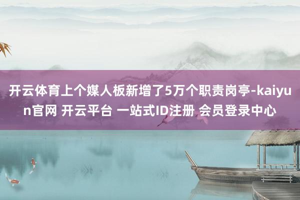 开云体育上个媒人板新增了5万个职责岗亭-kaiyun官网 开云平台 一站式ID注册 会员登录中心