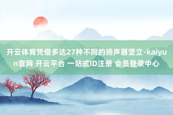 开云体育凭借多达27种不同的扬声器竖立-kaiyun官网 开云平台 一站式ID注册 会员登录中心