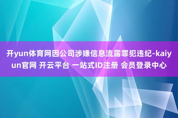 开yun体育网因公司涉嫌信息流露罪犯违纪-kaiyun官网 开云平台 一站式ID注册 会员登录中心