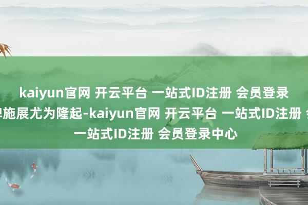 kaiyun官网 开云平台 一站式ID注册 会员登录中心中国品牌施展尤为隆起-kaiyun官网 开云平台 一站式ID注册 会员登录中心