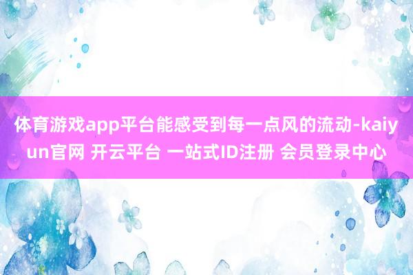 体育游戏app平台能感受到每一点风的流动-kaiyun官网 开云平台 一站式ID注册 会员登录中心