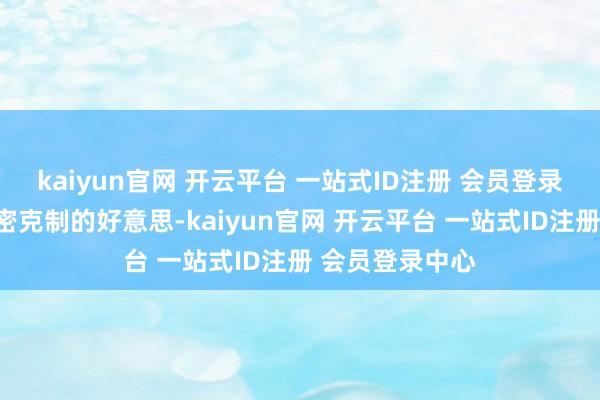 kaiyun官网 开云平台 一站式ID注册 会员登录中心一种是致密克制的好意思-kaiyun官网 开云平台 一站式ID注册 会员登录中心