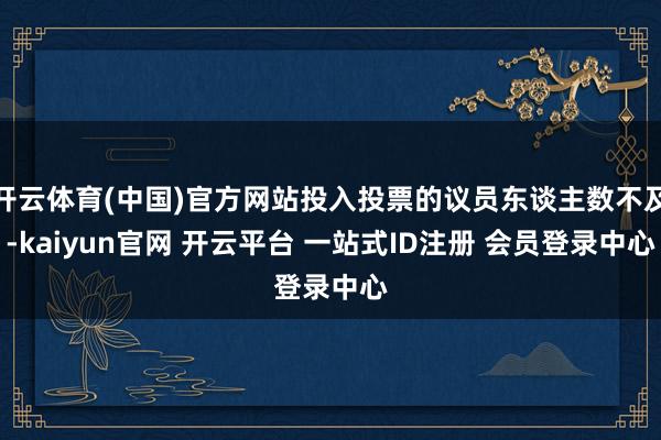 开云体育(中国)官方网站投入投票的议员东谈主数不及-kaiyun官网 开云平台 一站式ID注册 会员登录中心