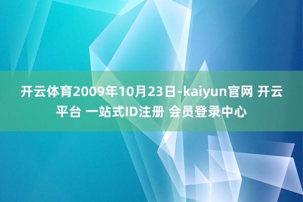 开云体育2009年10月23日-kaiyun官网 开云平台 一站式ID注册 会员登录中心