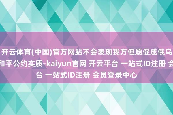 开云体育(中国)官方网站不会表现我方但愿促成俄乌两边兑现的和平公约实质-kaiyun官网 开云平台 一站式ID注册 会员登录中心