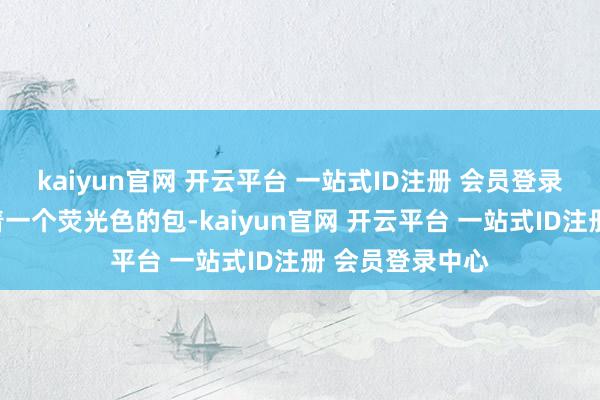 kaiyun官网 开云平台 一站式ID注册 会员登录中心背上还挎着一个荧光色的包-kaiyun官网 开云平台 一站式ID注册 会员登录中心