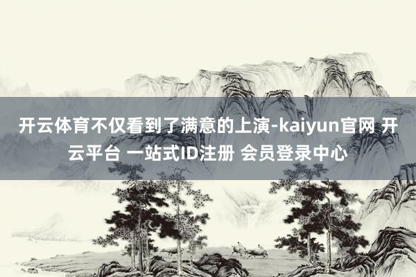 开云体育不仅看到了满意的上演-kaiyun官网 开云平台 一站式ID注册 会员登录中心