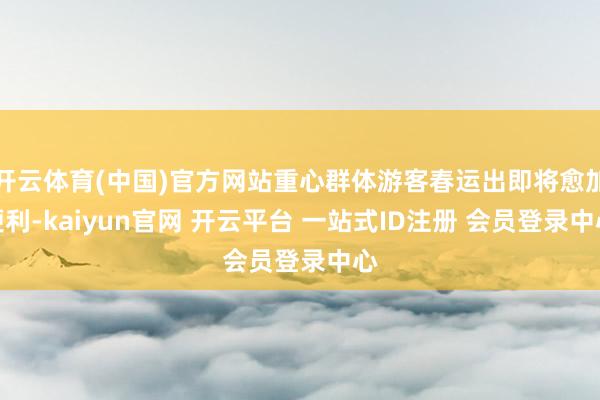 开云体育(中国)官方网站重心群体游客春运出即将愈加便利-kaiyun官网 开云平台 一站式ID注册 会员登录中心