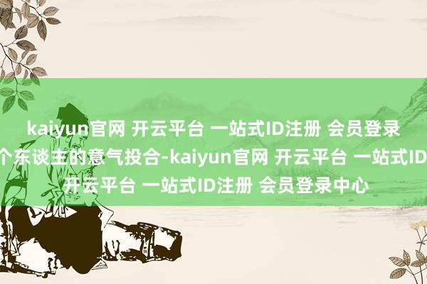 kaiyun官网 开云平台 一站式ID注册 会员登录中心到底没造成两个东谈主的意气投合-kaiyun官网 开云平台 一站式ID注册 会员登录中心