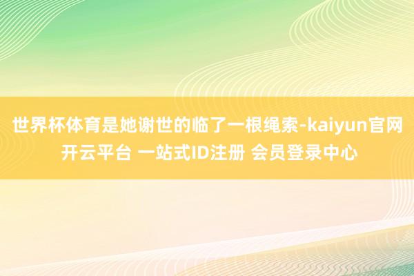 世界杯体育是她谢世的临了一根绳索-kaiyun官网 开云平台 一站式ID注册 会员登录中心