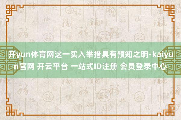 开yun体育网这一买入举措具有预知之明-kaiyun官网 开云平台 一站式ID注册 会员登录中心