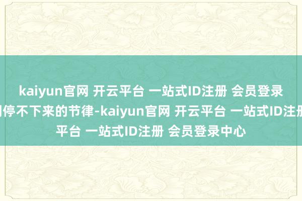 kaiyun官网 开云平台 一站式ID注册 会员登录中心竣工是玩到停不下来的节律-kaiyun官网 开云平台 一站式ID注册 会员登录中心