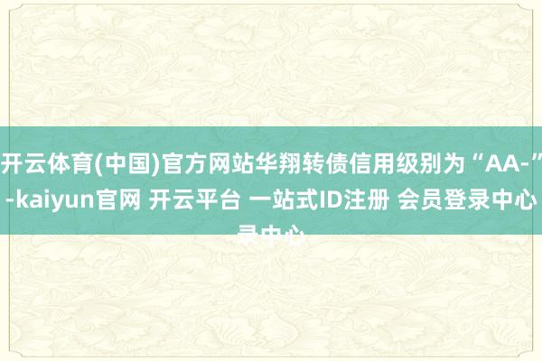 开云体育(中国)官方网站华翔转债信用级别为“AA-”-kaiyun官网 开云平台 一站式ID注册 会员登录中心