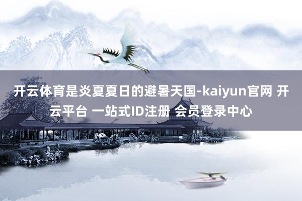 开云体育是炎夏夏日的避暑天国-kaiyun官网 开云平台 一站式ID注册 会员登录中心