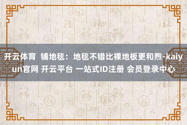 开云体育 铺地毯:地毯不错比裸地板更和煦-kaiyun官网 开云平台 一站式ID注册 会员登录中心