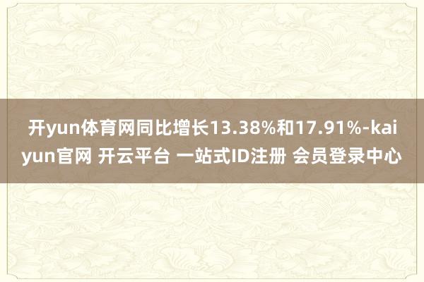 开yun体育网同比增长13.38%和17.91%-kaiyun官网 开云平台 一站式ID注册 会员登录中心