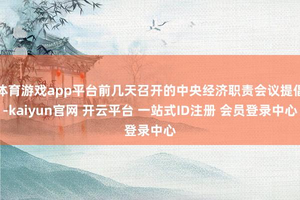 体育游戏app平台前几天召开的中央经济职责会议提倡-kaiyun官网 开云平台 一站式ID注册 会员登录中心