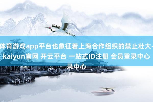 体育游戏app平台也象征着上海合作组织的禁止壮大-kaiyun官网 开云平台 一站式ID注册 会员登录中心