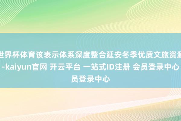 世界杯体育该表示体系深度整合延安冬季优质文旅资源-kaiyun官网 开云平台 一站式ID注册 会员登录中心