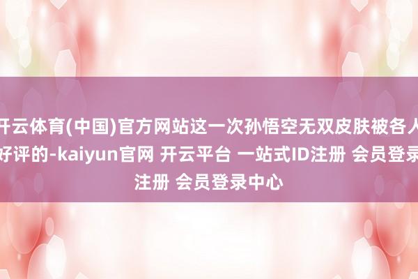 开云体育(中国)官方网站这一次孙悟空无双皮肤被各人一致好评的-kaiyun官网 开云平台 一站式ID注册 会员登录中心