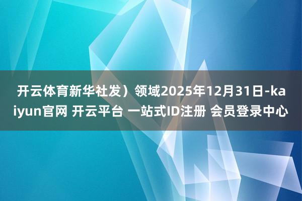 开云体育新华社发) 领域2025年12月31日-kaiyun官网 开云平台 一站式ID注册 会员登录中心
