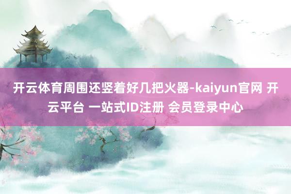开云体育周围还竖着好几把火器-kaiyun官网 开云平台 一站式ID注册 会员登录中心