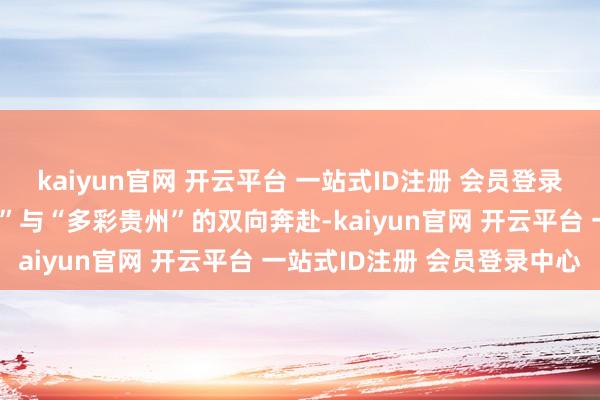 kaiyun官网 开云平台 一站式ID注册 会员登录中心一场对于“好客山东”与“多彩贵州”的双向奔赴-kaiyun官网 开云平台 一站式ID注册 会员登录中心