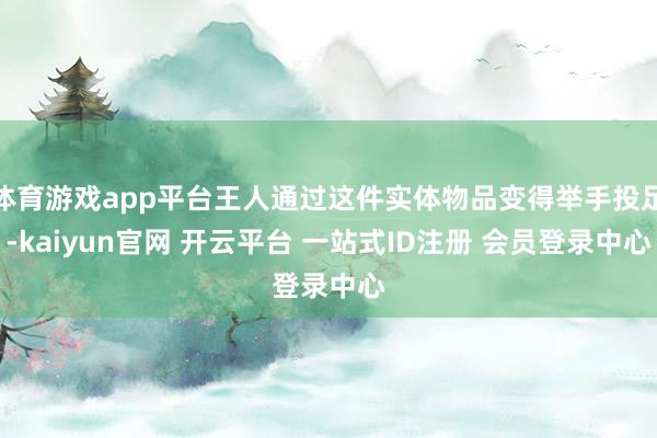 体育游戏app平台王人通过这件实体物品变得举手投足-kaiyun官网 开云平台 一站式ID注册 会员登录中心