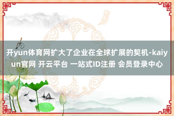 开yun体育网扩大了企业在全球扩展的契机-kaiyun官网 开云平台 一站式ID注册 会员登录中心