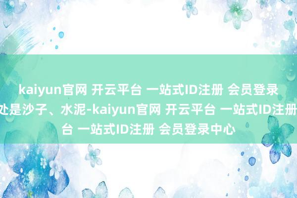 kaiyun官网 开云平台 一站式ID注册 会员登录中心工地上到处是沙子、水泥-kaiyun官网 开云平台 一站式ID注册 会员登录中心