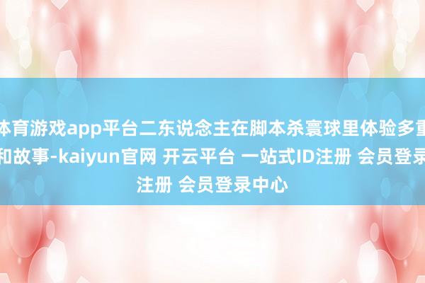 体育游戏app平台二东说念主在脚本杀寰球里体验多重身份和故事-kaiyun官网 开云平台 一站式ID注册 会员登录中心