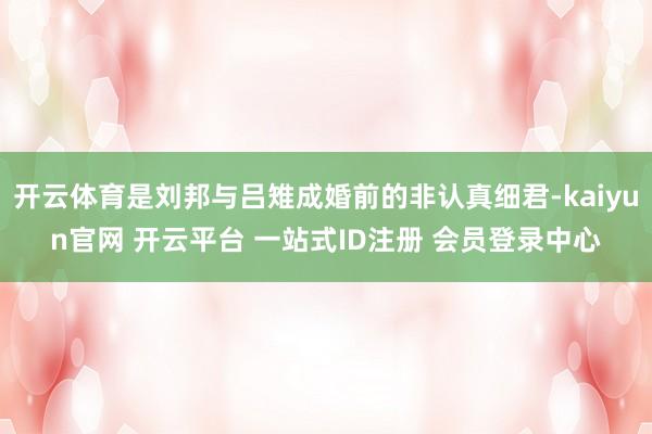 开云体育是刘邦与吕雉成婚前的非认真细君-kaiyun官网 开云平台 一站式ID注册 会员登录中心