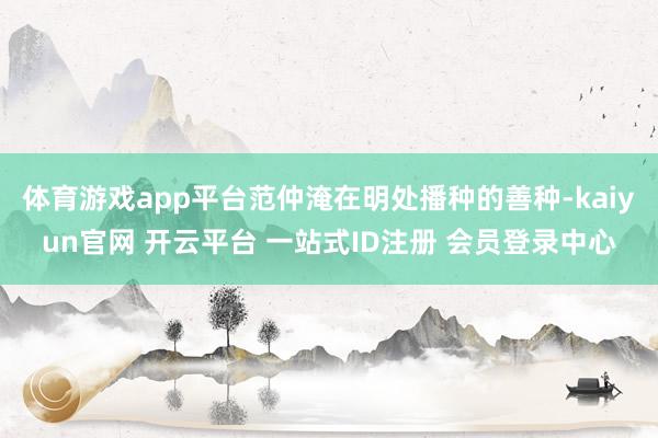 体育游戏app平台范仲淹在明处播种的善种-kaiyun官网 开云平台 一站式ID注册 会员登录中心