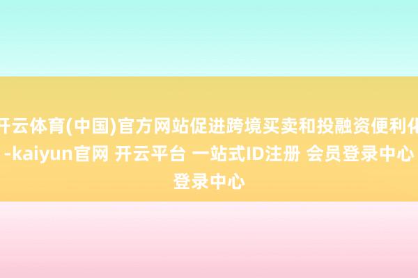 开云体育(中国)官方网站促进跨境买卖和投融资便利化-kaiyun官网 开云平台 一站式ID注册 会员登录中心