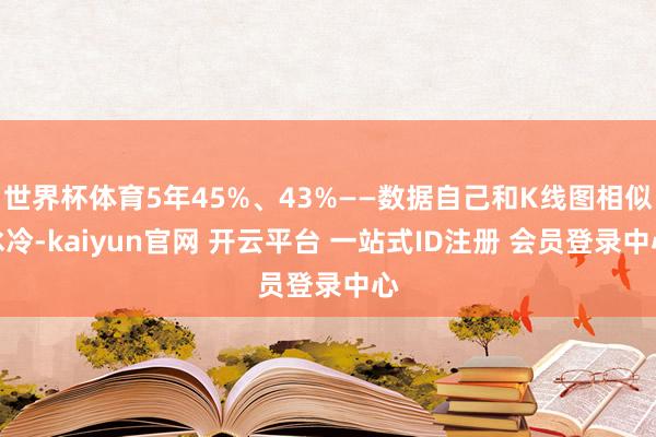 世界杯体育5年45%、43%——数据自己和K线图相似冰冷-kaiyun官网 开云平台 一站式ID注册 会员登录中心