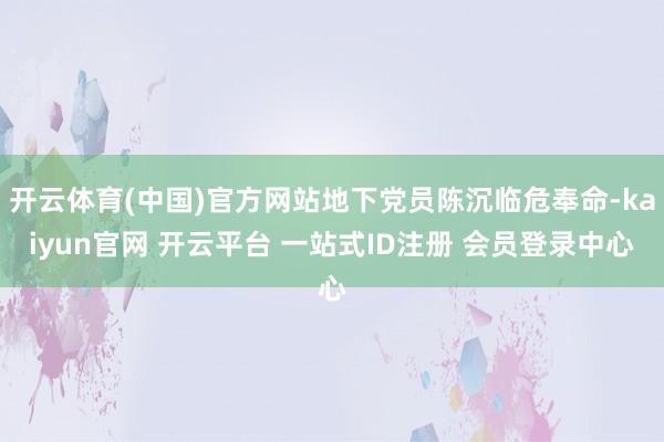 开云体育(中国)官方网站地下党员陈沉临危奉命-kaiyun官网 开云平台 一站式ID注册 会员登录中心