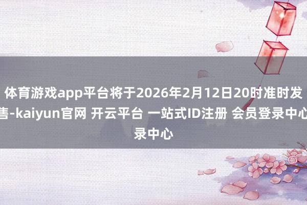 体育游戏app平台将于2026年2月12日20时准时发售-kaiyun官网 开云平台 一站式ID注册 会员登录中心