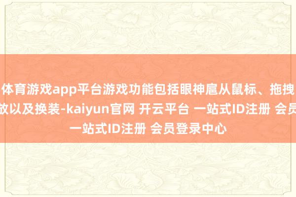 体育游戏app平台游戏功能包括眼神扈从鼠标、拖拽、旋转缩放以及换装-kaiyun官网 开云平台 一站式ID注册 会员登录中心