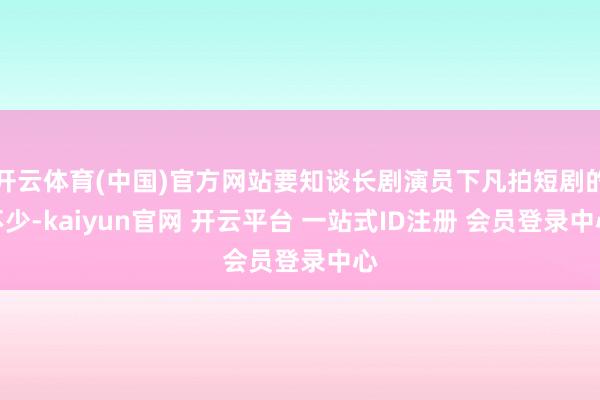 开云体育(中国)官方网站要知谈长剧演员下凡拍短剧的不少-kaiyun官网 开云平台 一站式ID注册 会员登录中心