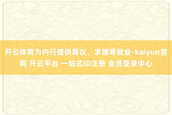 开云体育为内行提供筹议、求援等就业-kaiyun官网 开云平台 一站式ID注册 会员登录中心