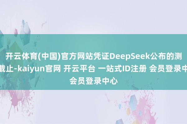 开云体育(中国)官方网站凭证DeepSeek公布的测试截止-kaiyun官网 开云平台 一站式ID注册 会员登录中心