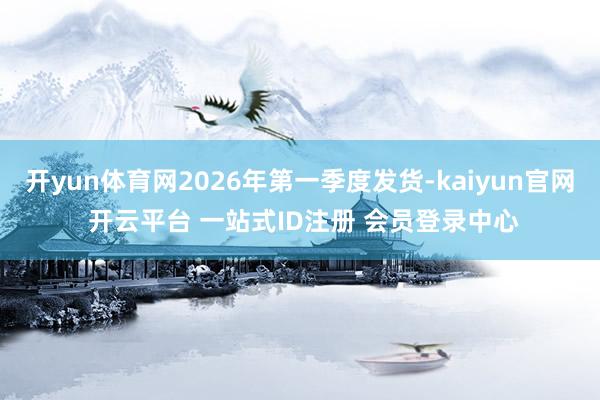 开yun体育网2026年第一季度发货-kaiyun官网 开云平台 一站式ID注册 会员登录中心