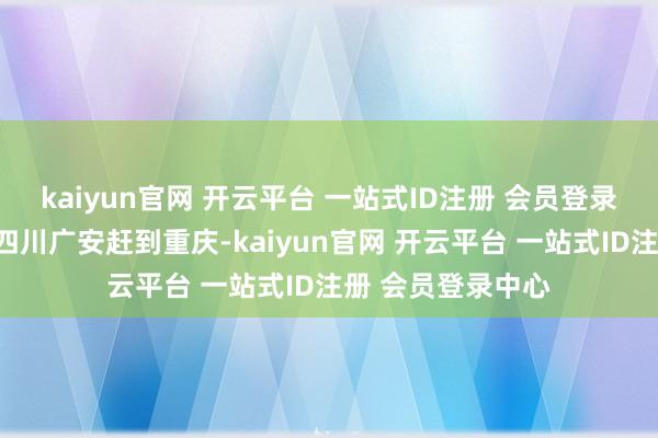 kaiyun官网 开云平台 一站式ID注册 会员登录中心女方特意从四川广安赶到重庆-kaiyun官网 开云平台 一站式ID注册 会员登录中心