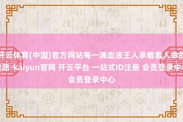 开云体育(中国)官方网站每一滴血液王人承载着人命的但愿-kaiyun官网 开云平台 一站式ID注册 会员登录中心