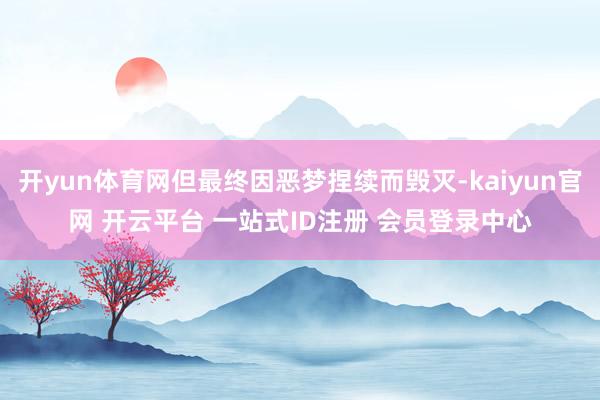 开yun体育网但最终因恶梦捏续而毁灭-kaiyun官网 开云平台 一站式ID注册 会员登录中心