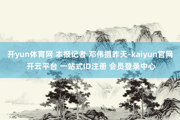开yun体育网 本报记者 邓伟摄昨天-kaiyun官网 开云平台 一站式ID注册 会员登录中心