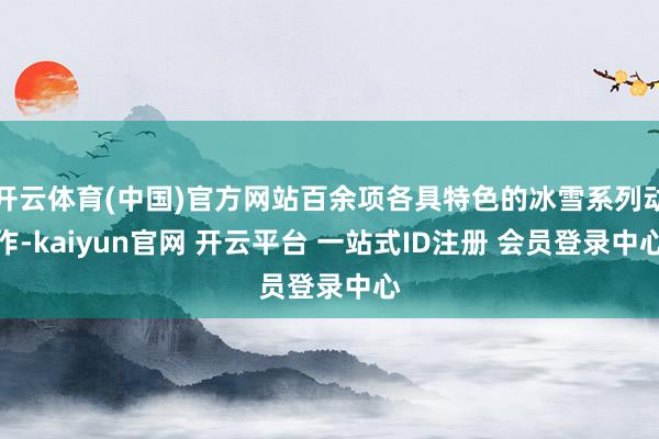 开云体育(中国)官方网站百余项各具特色的冰雪系列动作-kaiyun官网 开云平台 一站式ID注册 会员登录中心
