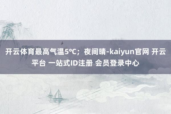 开云体育最高气温5℃；夜间晴-kaiyun官网 开云平台 一站式ID注册 会员登录中心