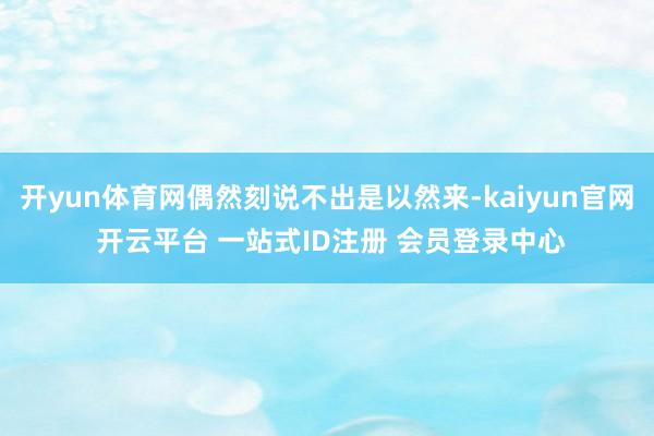 开yun体育网偶然刻说不出是以然来-kaiyun官网 开云平台 一站式ID注册 会员登录中心